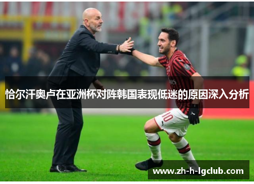 恰尔汗奥卢在亚洲杯对阵韩国表现低迷的原因深入分析 恰尔汗奥卢在亚洲杯对阵韩国表现低迷的原因深入分析