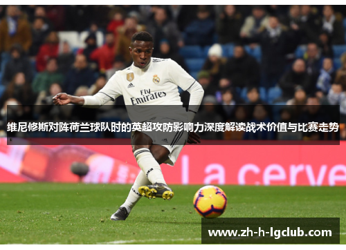 维尼修斯对阵荷兰球队时的英超攻防影响力深度解读战术价值与比赛走势 维尼修斯对阵荷兰球队时的英超攻防影响力深度解读战术价值与比赛走势