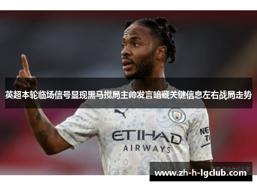 英超本轮临场信号显现黑马搅局主帅发言暗藏关键信息左右战局走势