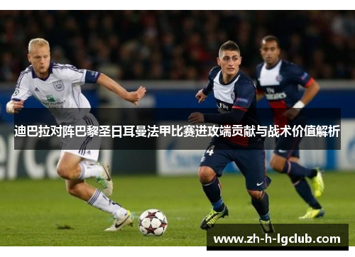 迪巴拉对阵巴黎圣日耳曼法甲比赛进攻端贡献与战术价值解析