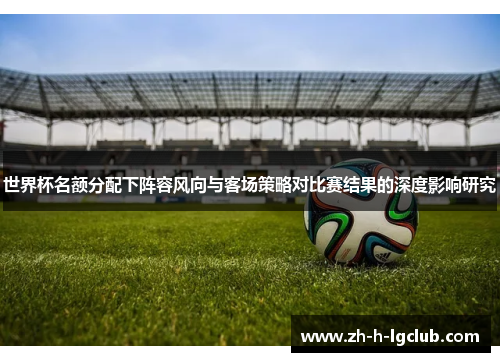 世界杯名额分配下阵容风向与客场策略对比赛结果的深度影响研究