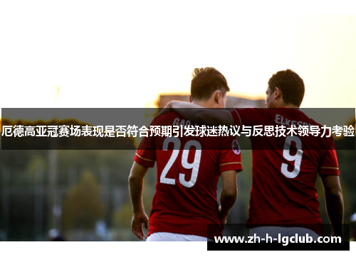 厄德高亚冠赛场表现是否符合预期引发球迷热议与反思技术领导力考验