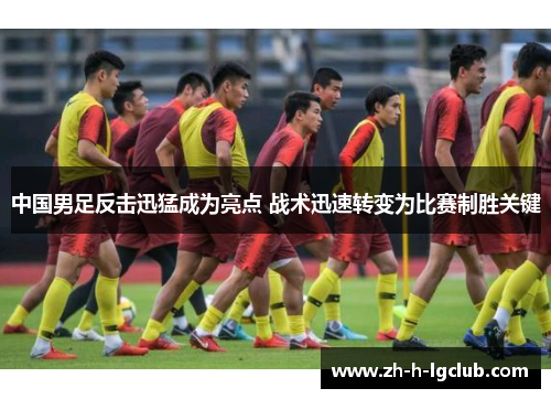 中国男足反击迅猛成为亮点 战术迅速转变为比赛制胜关键 中国男足反击迅猛成为亮点 战术迅速转变为比赛制胜关键