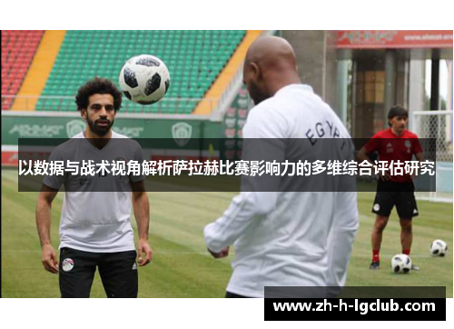 以数据与战术视角解析萨拉赫比赛影响力的多维综合评估研究