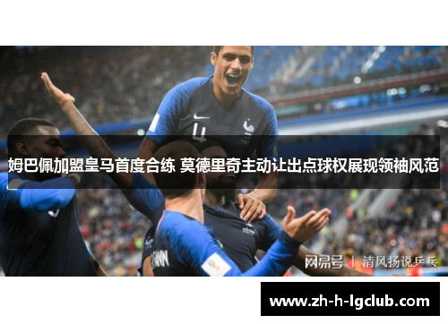 姆巴佩加盟皇马首度合练 莫德里奇主动让出点球权展现领袖风范