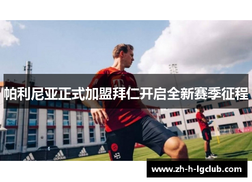 帕利尼亚正式加盟拜仁开启全新赛季征程