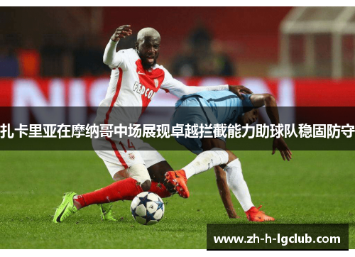 扎卡里亚在摩纳哥中场展现卓越拦截能力助球队稳固防守