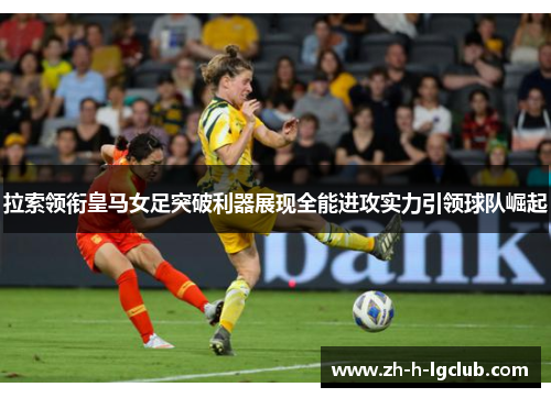 拉索领衔皇马女足突破利器展现全能进攻实力引领球队崛起 拉索领衔皇马女足突破利器展现全能进攻实力引领球队崛起