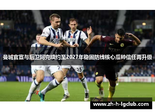 曼城官宣与后卫阿克续约至2027年稳固防线核心瓜帅信任再升级 曼城官宣与后卫阿克续约至2027年稳固防线核心瓜帅信任再升级
