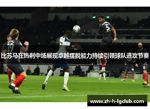 比苏马在热刺中场展现卓越摆脱能力持续引领球队进攻节奏 比苏马在热刺中场展现卓越摆脱能力持续引领球队进攻节奏