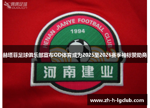 赫塔菲足球俱乐部宣布OD体育成为2025至2026赛季袖标赞助商 赫塔菲足球俱乐部宣布OD体育成为2025至2026赛季袖标赞助商