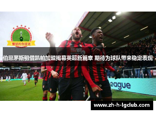 伯恩茅斯租借凯帕加盟揭幕英超新篇章 期待为球队带来稳定表现