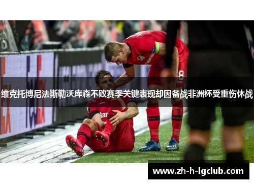 维克托博尼法斯勒沃库森不败赛季关键表现却因备战非洲杯受重伤休战