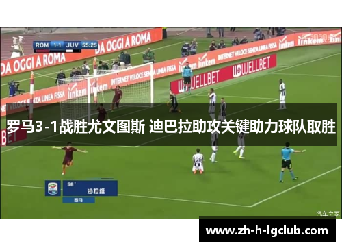 罗马3-1战胜尤文图斯 迪巴拉助攻关键助力球队取胜